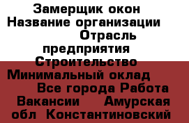 Замерщик окон › Название организации ­ Bravo › Отрасль предприятия ­ Строительство › Минимальный оклад ­ 30 000 - Все города Работа » Вакансии   . Амурская обл.,Константиновский р-н